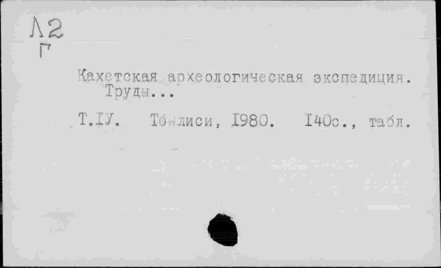 ﻿Л2
р
Кахетская археологическая экспедиция. Труды...
Т.Ј./. Тбилиси, 1980.	140с., табл.